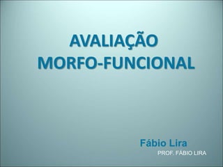 AVALIAÇÃO
MORFO-FUNCIONAL
PROF. FÁBIO LIRA
Fábio Lira
 