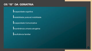 ncapacidade cognitiva
nstabilidade postural mobilidade
ncapacidade Comunicativa
ncontinência urinaria atrogênia
nsuficiência familiar
7
OS “IS” DA GERIATRIA
 
