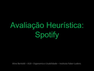 Avaliação Heurística:
       Spotify


Aline Bertoldi – A10 – Ergonomia e Usabilidade – Instituto Faber-Ludens
 