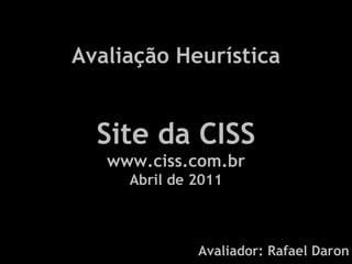 Avaliação Heurística Site da CISS www.ciss.com.br Abril de 2011 Avaliador: Rafael Daron 