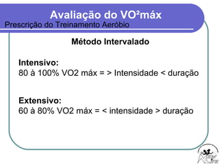 Avaliação do VO²máx
Intensivo:
80 à 100% VO2 máx = > Intensidade < duração
Extensivo:
60 à 80% VO2 máx = < intensidade > duração
Método Intervalado
Prescrição do Treinamento Aeróbio
 