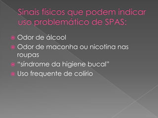  Odor de álcool
 Odor de maconha ou nicotina nas
roupas
 “síndrome da higiene bucal”
 Uso frequente de colírio
 