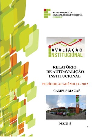 1
RELATÓRIO
DE AUTOAVALIÇÃO
INSTITUCIONAL
PERÍODO ACADÊMICO - 2012
CAMPUS MACAÉ
DEZ/2013
 