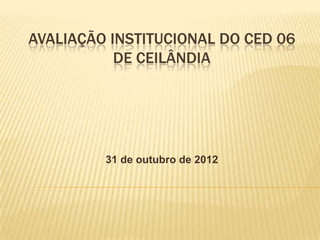 AVALIAÇÃO INSTITUCIONAL DO CED 06
           DE CEILÂNDIA




         31 de outubro de 2012
 