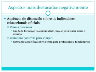 Ausência de discussão sobre os indicadores educacionais oficiais Causas prováveis Limitada formação da comunidade escolar para tratar sobre o assunto Caminhos possíveis para soluçã0 Formação específica sobre o tema para professores e funcionários 