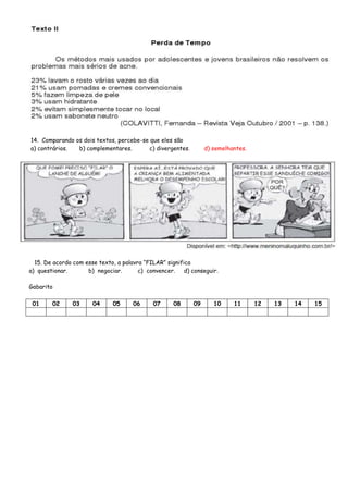 14. Comparando os dois textos, percebe-se que eles são
a) contrários. b) complementares. c) divergentes. d) semelhantes.
15. De acordo com esse texto, a palavra “FILAR” significa
a) questionar. b) negociar. c) convencer. d) conseguir.
Gabarito
01 02 03 04 05 06 07 08 09 10 11 12 13 14 15
 