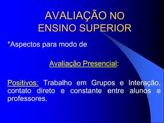 AVALIAÇÃO NO
ENSINO SUPERIOR
*Aspectos para modo de
Avaliação Presencial:
Positivos: Trabalho em Grupos e Interação,
contato direto e constante entre alunos e
professores.
 