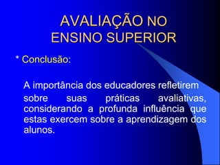 AVALIAÇÃO NO
ENSINO SUPERIOR
* Conclusão:
A importância dos educadores refletirem
sobre suas práticas avaliativas,
considerando a profunda influência que
estas exercem sobre a aprendizagem dos
alunos.
 