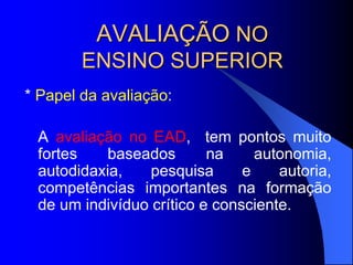 AVALIAÇÃO NO
ENSINO SUPERIOR
* Papel da avaliação:
A avaliação no EAD, tem pontos muito
fortes baseados na autonomia,
autodidaxia, pesquisa e autoria,
competências importantes na formação
de um indivíduo crítico e consciente.
 