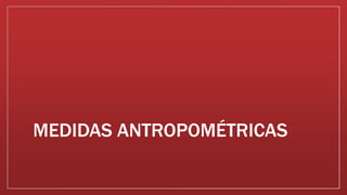 MEDIDAS ANTROPOMÉTRICAS
 