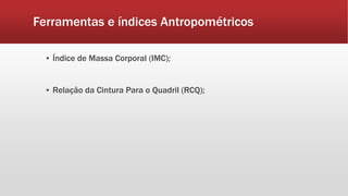 Ferramentas e índices Antropométricos
▪ Índice de Massa Corporal (IMC);
▪ Relação da Cintura Para o Quadril (RCQ);
 
