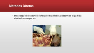 Métodos Diretos
▪ Dissecação de cadáver: consiste em análises anatômica e química
dos tecidos corporais.
 