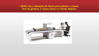 ▪ DEXA: Usa a absorção de fótons para estimar a massa
livre de gordura, a massa óssea e o Tecido Adiposo.
 