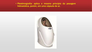 ▪ Plestimografia: aplica o mesmo princípio da pesagem
hidrostática, porém, em uma cápsula de ar.
 