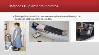 Métodos Duplamente indiretos
▪ Bioimpedância elétrica: usa em sua estimativa a diferença de
condução elétrica entre os tecidos.
 