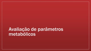 Avaliação de parâmetros
metabólicos
 