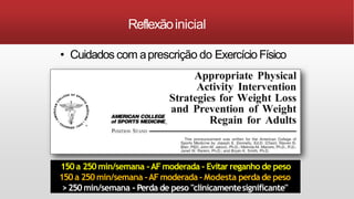 Reflexãoinicial
• Cuidados com aprescrição do Exercício Físico
150a 250min/semana -AFmoderada - Evitar reganho de peso
150a 250min/semana -AFmoderada- Modesta perda de peso
>250 min/semana - Perda de peso "clinicamentesignificante"
 