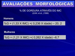 AVALIAÇÕES  MORFOLÓGICAS % DE GORDURA ATRAVÉS DO IMC LEAN, et al., (1996) Homens %G = (1,33 X IMC) +( 0,236 X idade) – 20, 2 %G = (1,21 X IMC) +( 0,262 X idade) –6,7 Mulheres 