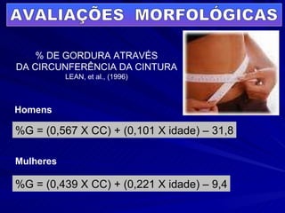 AVALIAÇÕES  MORFOLÓGICAS % DE GORDURA ATRAVÉS DA CIRCUNFERÊNCIA DA CINTURA LEAN, et al., (1996) %G = (0,567 X CC) + (0,101 X idade) – 31,8 %G = (0,439 X CC) + (0,221 X idade) – 9,4 Homens Mulheres 