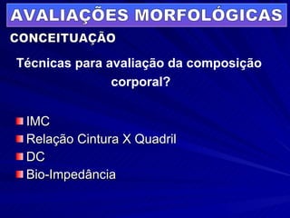IMC Relação Cintura X Quadril DC Bio-Impedância CONCEITUAÇÃO Técnicas para avaliação da composição  corporal? AVALIAÇÕES MORFOLÓGICAS 