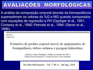 AVALIAÇÕES  MORFOLÓGICAS A análise da composição corporal através da bioimpedância superestimam os valores do %G e MG quando comparados com equações de regressão e PH (Oppliger et al., 1991; Contarsy et al., 1990; Petroski et al., 1994; Glaner et al., 1996). 