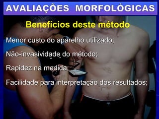 Menor custo do aparelho utilizado; Não-invasividade do método; Rapidez na medida; Facilidade para interpretação dos resultados; AVALIAÇÕES  MORFOLÓGICAS Benefícios deste método 
