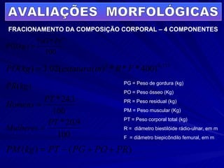 FRACIONAMENTO DA COMPOSIÇÃO CORPORAL – 4 COMPONENTES PG = Peso de gordura (kg) PO = Peso ósseo (Kg) PR = Peso residual (kg) PM = Peso muscular (Kg) PT = Peso corporal total (kg) R =  diâmetro biestilóide rádio-ulnar, em m F  = diâmetro biepicôndilo femural, em m AVALIAÇÕES  MORFOLÓGICAS 