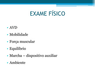 • AVD
• Mobilidade
• Força muscular
• Equilíbrio
• Marcha – dispositivo auxiliar
• Ambiente
EXAME FÍSICO
 