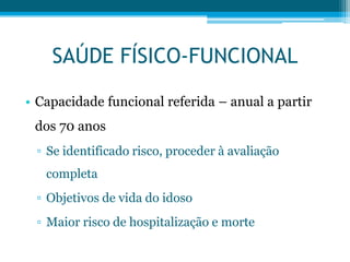 SAÚDE FÍSICO-FUNCIONAL
• Capacidade funcional referida – anual a partir
dos 70 anos
▫ Se identificado risco, proceder à avaliação
completa
▫ Objetivos de vida do idoso
▫ Maior risco de hospitalização e morte
 