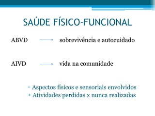 ABVD sobrevivência e autocuidado
AIVD vida na comunidade
▫ Aspectos físicos e sensoriais envolvidos
▫ Atividades perdidas x nunca realizadas
SAÚDE FÍSICO-FUNCIONAL
 