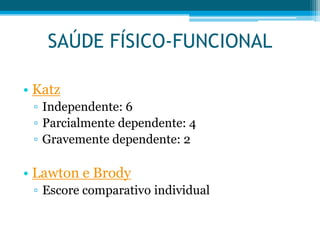 • Katz
▫ Independente: 6
▫ Parcialmente dependente: 4
▫ Gravemente dependente: 2
• Lawton e Brody
▫ Escore comparativo individual
SAÚDE FÍSICO-FUNCIONAL
 