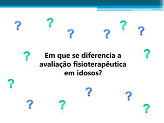 Em que se diferencia a
avaliação fisioterapêutica
em idosos?
 