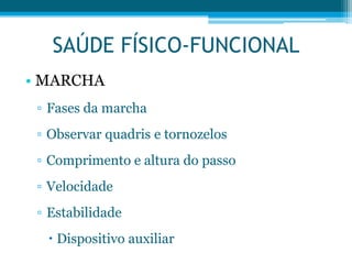 • MARCHA
▫ Fases da marcha
▫ Observar quadris e tornozelos
▫ Comprimento e altura do passo
▫ Velocidade
▫ Estabilidade
 Dispositivo auxiliar
SAÚDE FÍSICO-FUNCIONAL
 