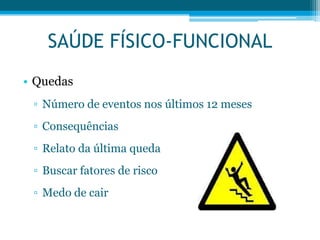 • Quedas
▫ Número de eventos nos últimos 12 meses
▫ Consequências
▫ Relato da última queda
▫ Buscar fatores de risco
▫ Medo de cair
SAÚDE FÍSICO-FUNCIONAL
 