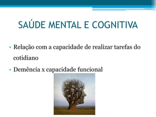 SAÚDE MENTAL E COGNITIVA
• Relação com a capacidade de realizar tarefas do
cotidiano
• Demência x capacidade funcional
 