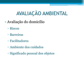 AVALIAÇÃO AMBIENTAL
• Avaliação do domicílio
▫ Riscos
▫ Barreiras
▫ Facilitadores
▫ Ambiente dos cuidados
▫ Significado pessoal dos objetos
 