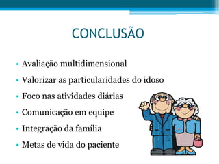 CONCLUSÃO
• Avaliação multidimensional
• Valorizar as particularidades do idoso
• Foco nas atividades diárias
• Comunicação em equipe
• Integração da família
• Metas de vida do paciente
 