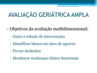 • Objetivos da avaliação multidimensional:
▫ Guiar a seleção de intervenções
▫ Identificar idosos em risco de agravos
▫ Prever desfechos
▫ Monitorar mudanças clínico-funcionais
AVALIAÇÃO GERIÁTRICA AMPLA
 