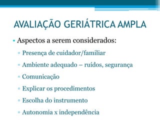 • Aspectos a serem considerados:
▫ Presença de cuidador/familiar
▫ Ambiente adequado – ruídos, segurança
▫ Comunicação
▫ Explicar os procedimentos
▫ Escolha do instrumento
▫ Autonomia x independência
AVALIAÇÃO GERIÁTRICA AMPLA
 