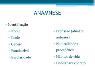 ANAMNESE
▫ Profissão (atual ou
anterior)
▫ Naturalidade e
procedência
▫ Hábitos de vida
▫ Dados para contato
• Identificação
▫ Nome
▫ Idade
▫ Gênero
▫ Estado civil
▫ Escolaridade
 
