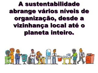 A sustentabilidade
abrange vários níveis de
 organização, desde a
 vizinhança local até o
     planeta inteiro.
 