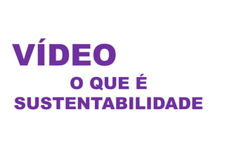 VÍDEO
    O QUE É
SUSTENTABILIDADE
 