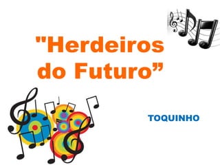 "Herdeiros
do Futuro”
        TOQUINHO
 