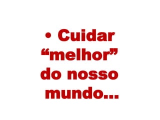 • Cuidar
“melhor”
do nosso
mundo...
 