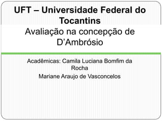 Acadêmicas: Camila Luciana Bomfim da
Rocha
Mariane Araujo de Vasconcelos
UFT – Universidade Federal do
Tocantins
Avaliação na concepção de
D’Ambrósio
 