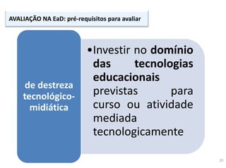 21
AVALIAÇÃO NA EaD: pré-requisitos para avaliar
•Investir no domínio
das tecnologias
educacionais
previstas para
curso ou atividade
mediada
tecnologicamente
de destreza
tecnológico-
midiática
 