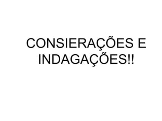 CONSIERAÇÕES E
INDAGAÇÕES!!
 