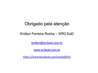 Obrigado pela atenção
Enilton Ferreira Rocha – WR3 EaD
enilton@wr3ead.com.br
www.wr3ead.com.br
https://www.facebook.com/enped2012
 