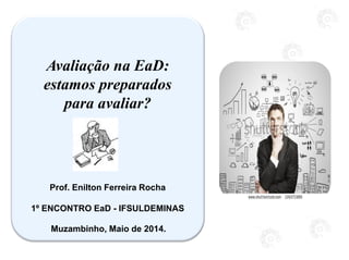Avaliação na EaD:
estamos preparados
para avaliar?
Prof. Enilton Ferreira Rocha
1º ENCONTRO EaD - IFSULDEMINAS
Muzambinho, Maio de 2014.
 