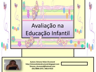 Avaliação na
Educação Infantil



      Autora: Simone Helen Drumond
http://simonehelendrumond.blogspot.com
     Simone_drumond@hotmail.com
        (92) 8808-2372 / 8813-9525
 